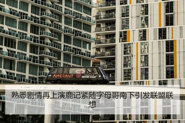 熟悉剧情再上演鹿记紧随字母哥南下引发联盟联想
