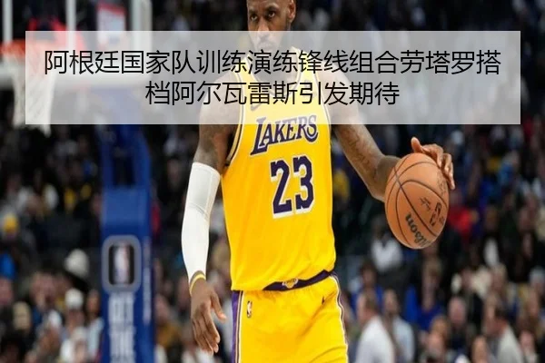 阿根廷国家队训练演练锋线组合劳塔罗搭档阿尔瓦雷斯引发期待